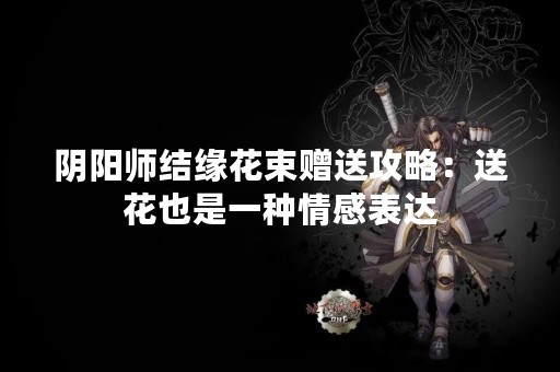 阴阳师结缘花束赠送攻略：送花也是一种情感表达