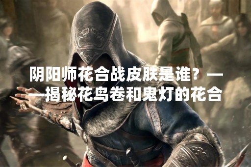 阴阳师花合战皮肤是谁？——揭秘花鸟卷和鬼灯的花合战皮肤