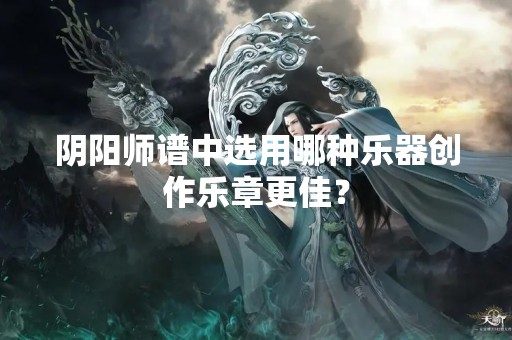 阴阳师谱中选用哪种乐器创作乐章更佳？