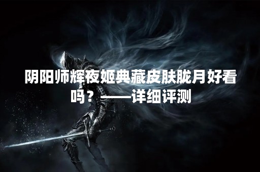 阴阳师辉夜姬典藏皮肤胧月好看吗？——详细评测
