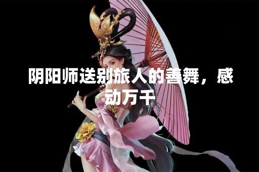 阴阳师送别旅人的善舞，感动万千