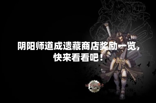 阴阳师道成遗藏商店奖励一览，快来看看吧！