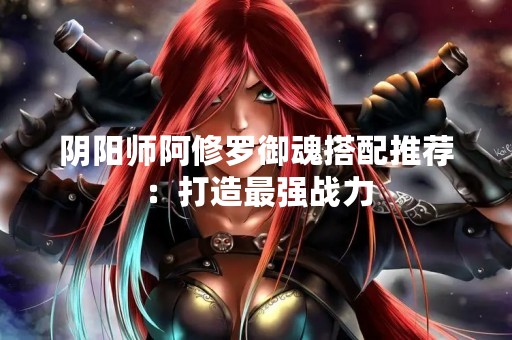 阴阳师阿修罗御魂搭配推荐：打造最强战力