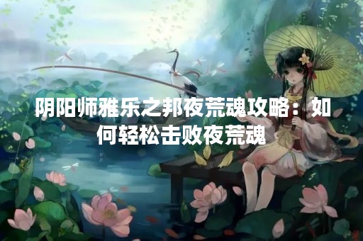 阴阳师雅乐之邦夜荒魂攻略：如何轻松击败夜荒魂