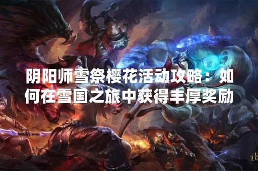 阴阳师雪祭樱花活动攻略：如何在雪国之旅中获得丰厚奖励？