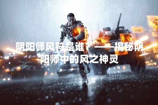 阴阳师风符是谁？——揭秘阴阳师中的风之神灵