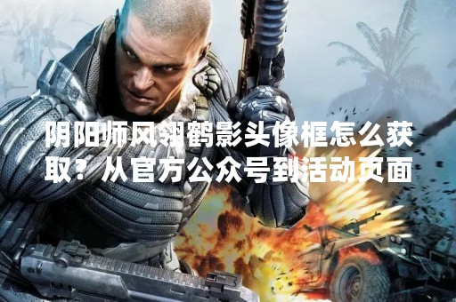 阴阳师风翎鹤影头像框怎么获取？从官方公众号到活动页面，多种方式解锁！
