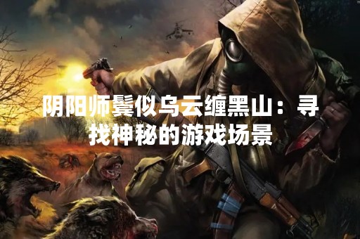 阴阳师鬓似乌云缠黑山：寻找神秘的游戏场景