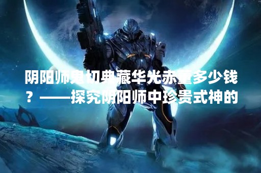 阴阳师鬼切典藏华光赤董多少钱？——探究阴阳师中珍贵式神的价格