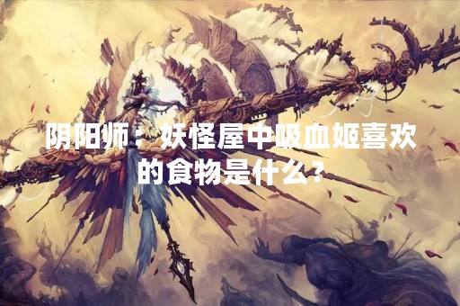 阴阳师：妖怪屋中吸血姬喜欢的食物是什么？