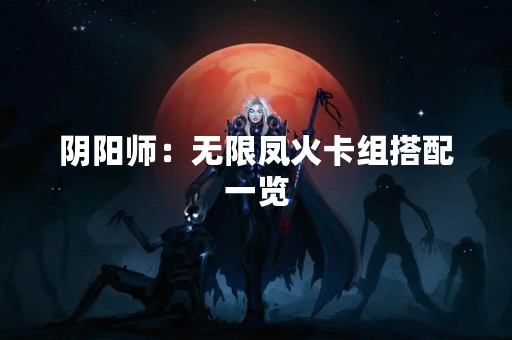 阴阳师：无限凤火卡组搭配一览