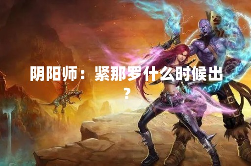 阴阳师：紧那罗什么时候出？