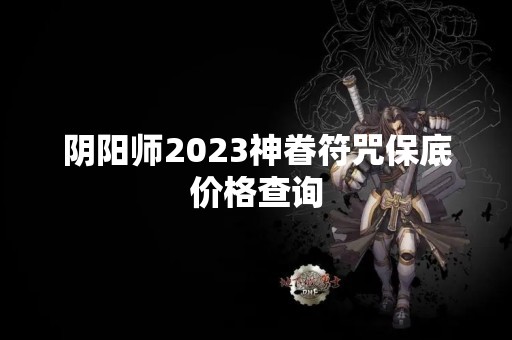 阴阳师2023神眷符咒保底价格查询