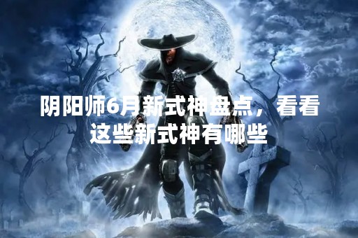 阴阳师6月新式神盘点，看看这些新式神有哪些