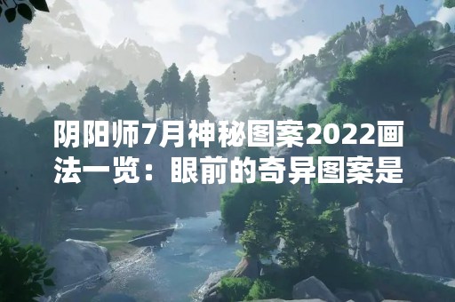 阴阳师7月神秘图案2022画法一览：眼前的奇异图案是如何绘制而成的？