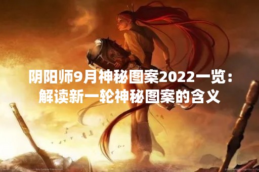 阴阳师9月神秘图案2022一览：解读新一轮神秘图案的含义