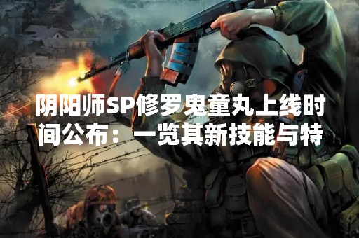 阴阳师SP修罗鬼童丸上线时间公布：一览其新技能与特点