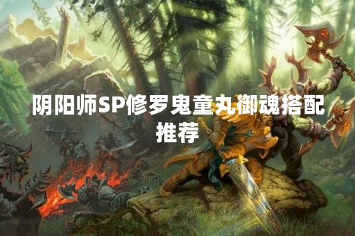 阴阳师SP修罗鬼童丸御魂搭配推荐