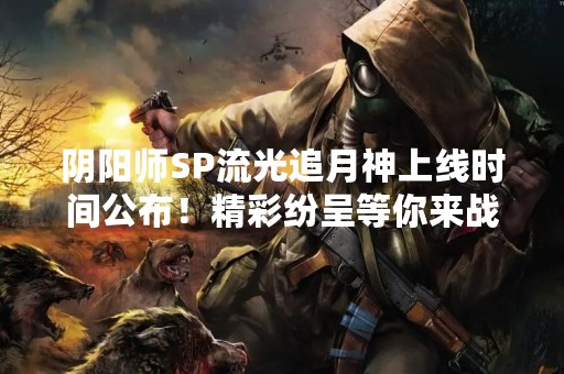 阴阳师SP流光追月神上线时间公布！精彩纷呈等你来战！