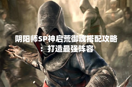 阴阳师SP神启荒御魂搭配攻略：打造最强阵容
