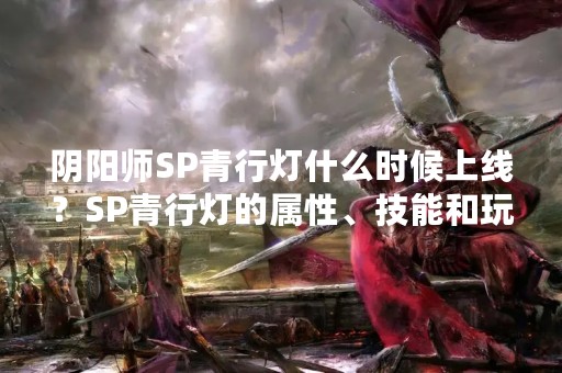 阴阳师SP青行灯什么时候上线？SP青行灯的属性、技能和玩法介绍！