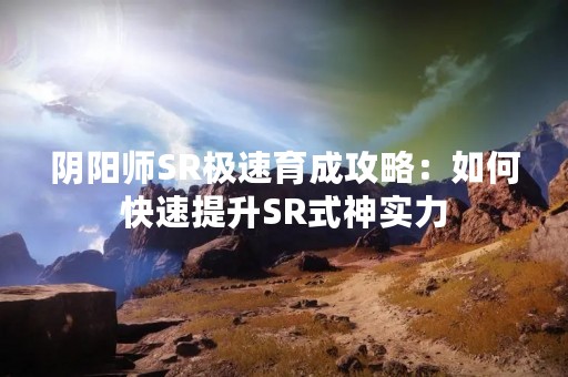 阴阳师SR极速育成攻略：如何快速提升SR式神实力