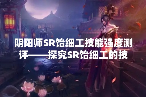 阴阳师SR饴细工技能强度测评——探究SR饴细工的技能威力