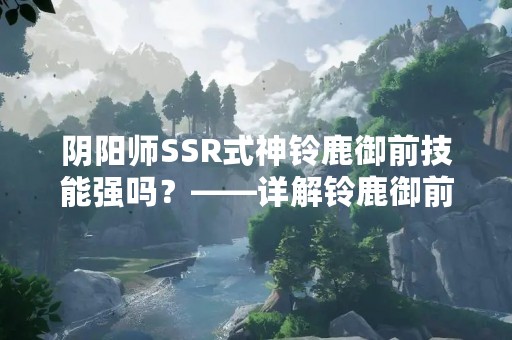 阴阳师SSR式神铃鹿御前技能强吗？——详解铃鹿御前的技能与实战表现