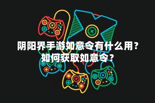 阴阳界手游如意令有什么用？如何获取如意令？