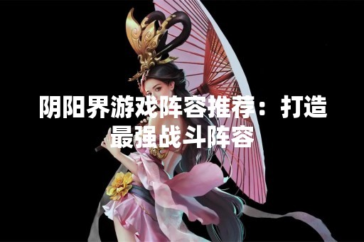 阴阳界游戏阵容推荐：打造最强战斗阵容
