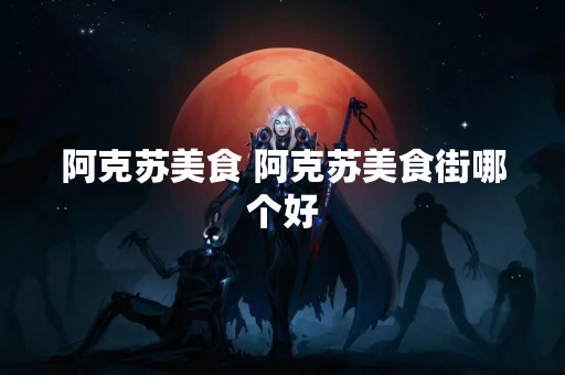 阿克苏美食 阿克苏美食街哪个好