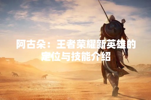 阿古朵：王者荣耀新英雄的定位与技能介绍