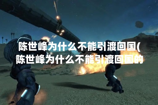 陈世峰为什么不能引渡回国(陈世峰为什么不能引渡回国的原因)