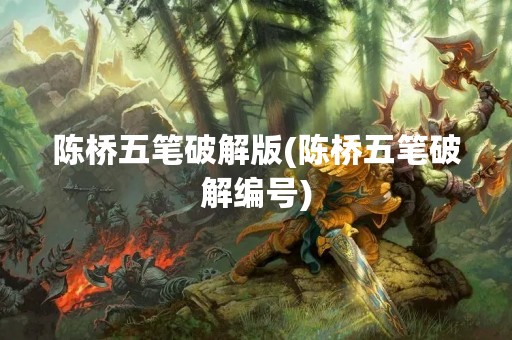 陈桥五笔破解版(陈桥五笔破解编号)