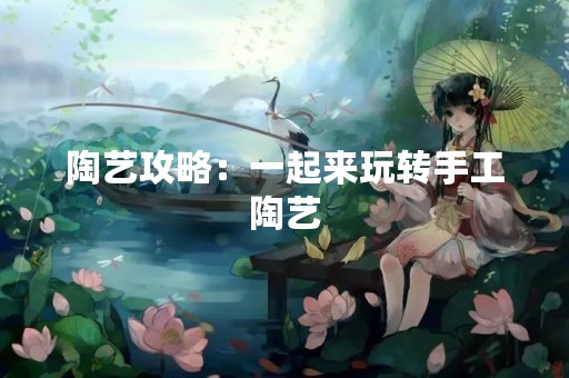陶艺攻略：一起来玩转手工陶艺