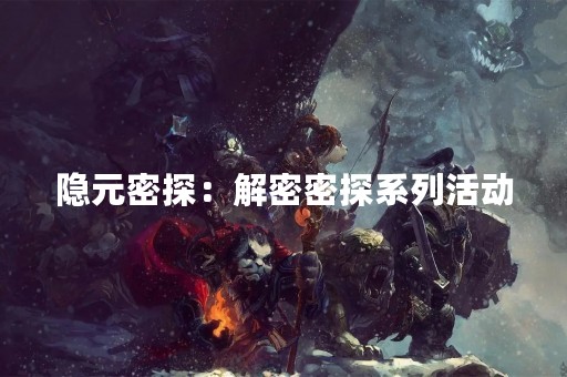 隐元密探：解密密探系列活动