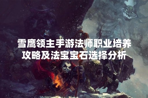 雪鹰领主手游法师职业培养攻略及法宝宝石选择分析
