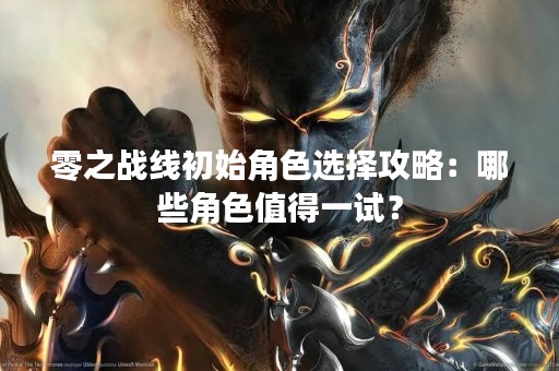 零之战线初始角色选择攻略：哪些角色值得一试？