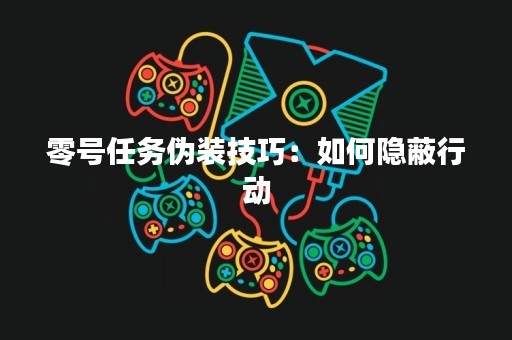 零号任务伪装技巧：如何隐蔽行动