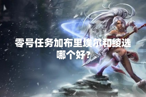 零号任务加布里埃尔和绫选哪个好？