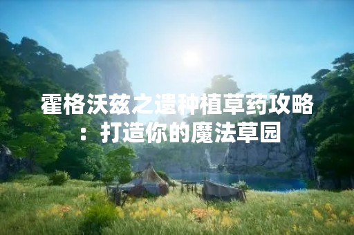 霍格沃兹之遗种植草药攻略：打造你的魔法草园