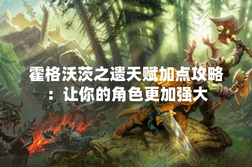 霍格沃茨之遗天赋加点攻略：让你的角色更加强大