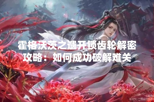 霍格沃茨之遗开锁齿轮解密攻略：如何成功破解难关