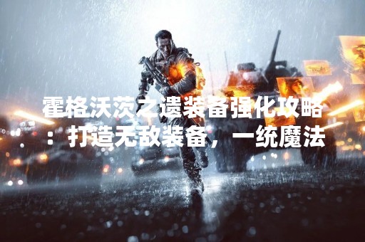 霍格沃茨之遗装备强化攻略：打造无敌装备，一统魔法世界