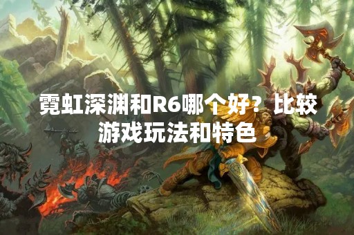 霓虹深渊和R6哪个好？比较游戏玩法和特色