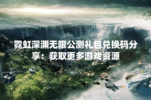 霓虹深渊无限公测礼包兑换码分享：获取更多游戏资源