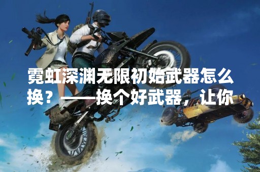 霓虹深渊无限初始武器怎么换？——换个好武器，让你畅玩霓虹深渊！