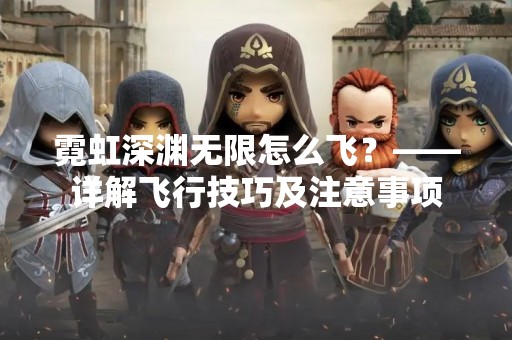 霓虹深渊无限怎么飞？——详解飞行技巧及注意事项