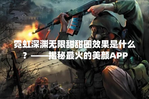 霓虹深渊无限甜甜圈效果是什么？——揭秘最火的美颜APP