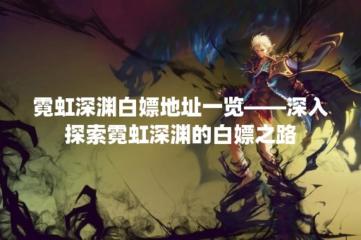霓虹深渊白嫖地址一览——深入探索霓虹深渊的白嫖之路